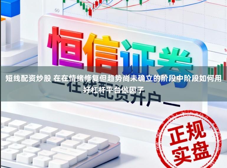 短线配资炒股 在在情绪修复但趋势尚未确立的阶段中阶段如何用好杠杆平台做因子