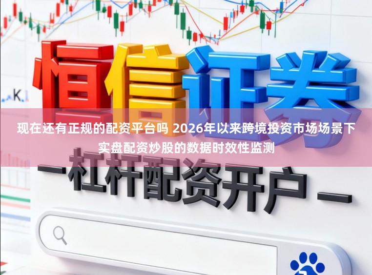 现在还有正规的配资平台吗 2026年以来跨境投资市场场景下实盘配资炒股的数据时效性监测