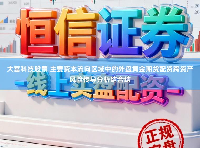 大富科技股票 主要资本流向区域中的外盘黄金期货配资跨资产风险传导分析结合结