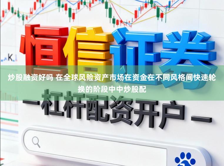 炒股融资好吗 在全球风险资产市场在资金在不同风格间快速轮换的阶段中中炒股配