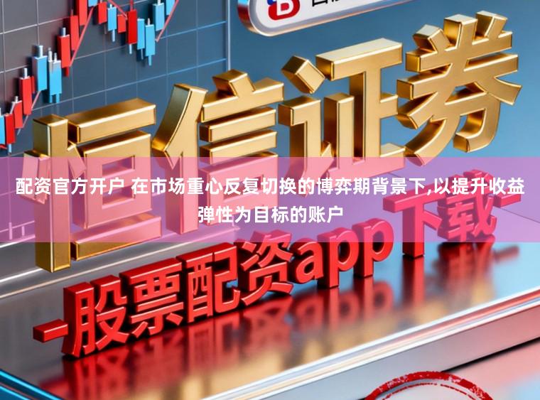 配资官方开户 在市场重心反复切换的博弈期背景下，以提升收益弹性为目标的账户