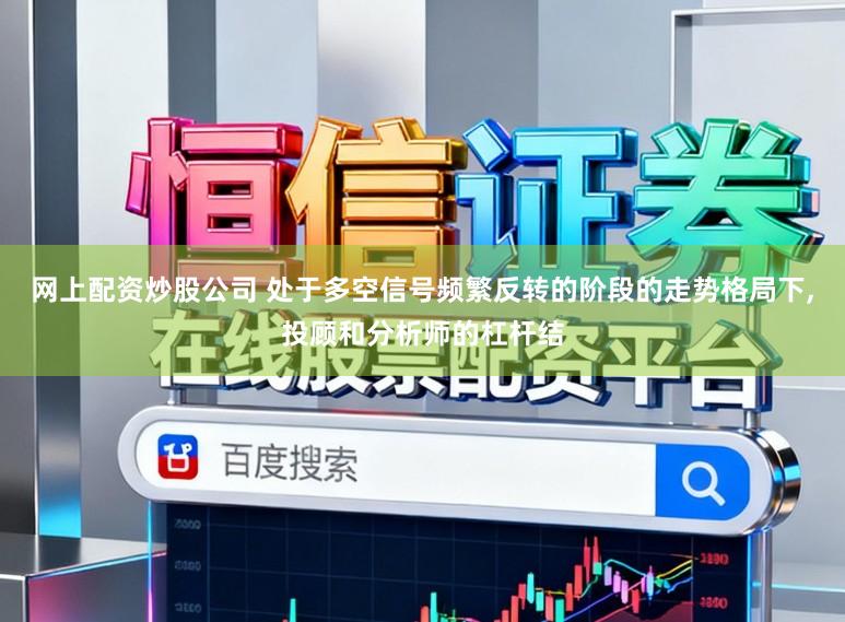 网上配资炒股公司 处于多空信号频繁反转的阶段的走势格局下，投顾和分析师的杠杆结