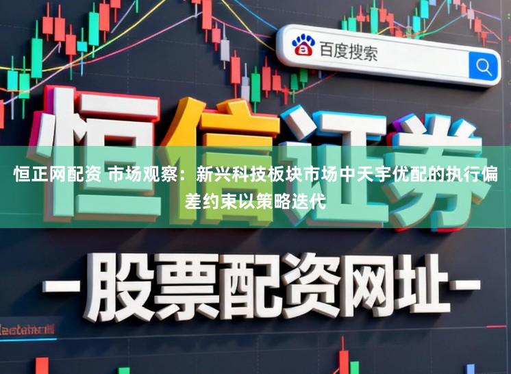 恒正网配资 市场观察：新兴科技板块市场中天宇优配的执行偏差约束以策略迭代