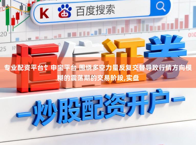 专业配资平台饣申宝平台 围绕多空力量反复交替导致行情方向模糊的震荡期的交易阶段，实盘