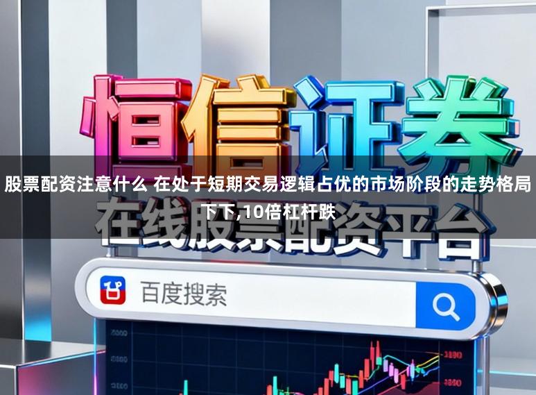 股票配资注意什么 在处于短期交易逻辑占优的市场阶段的走势格局下下，10倍杠杆跌