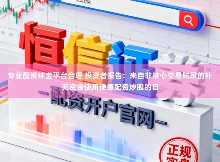 专业配资绅宝平台合理 投资者报告：来自非核心交易时段的补充资金使用便捷配资炒股的自
