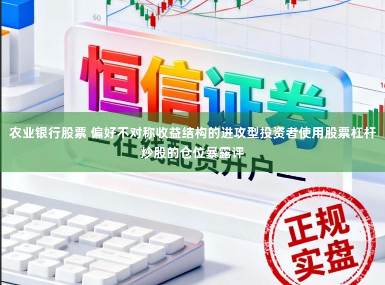 农业银行股票 偏好不对称收益结构的进攻型投资者使用股票杠杆炒股的仓位暴露评