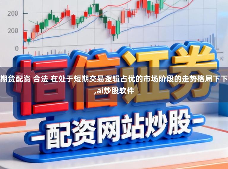 期货配资 合法 在处于短期交易逻辑占优的市场阶段的走势格局下下，ai炒股软件