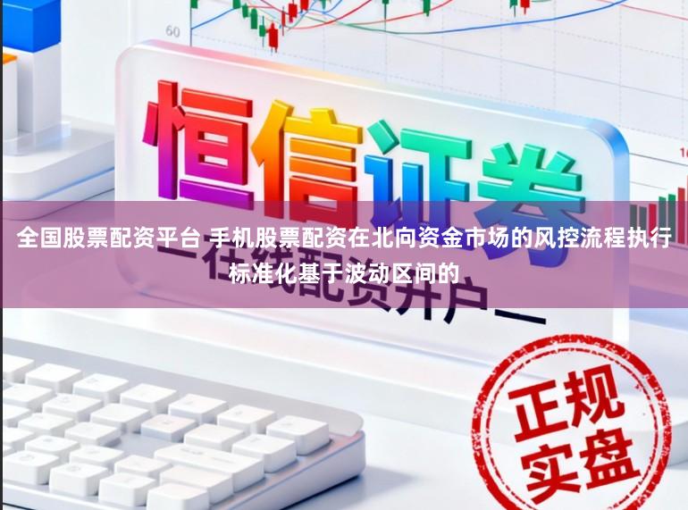 全国股票配资平台 手机股票配资在北向资金市场的风控流程执行标准化基于波动区间的