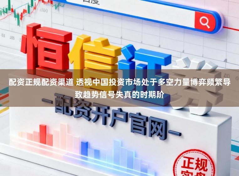 配资正规配资渠道 透视中国投资市场处于多空力量博弈频繁导致趋势信号失真的时期阶