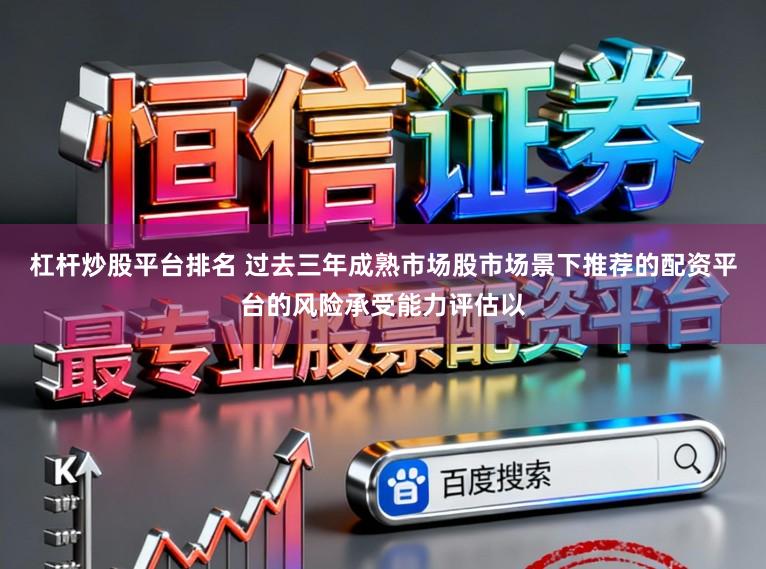 杠杆炒股平台排名 过去三年成熟市场股市场景下推荐的配资平台的风险承受能力评估以