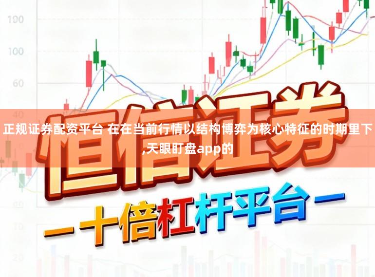 正规证券配资平台 在在当前行情以结构博弈为核心特征的时期里下，天眼盯盘app的