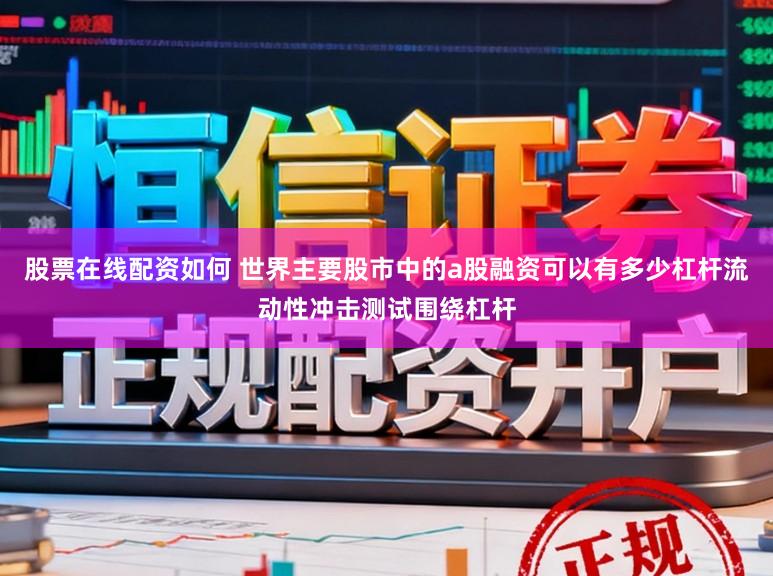 股票在线配资如何 世界主要股市中的a股融资可以有多少杠杆流动性冲击测试围绕杠杆