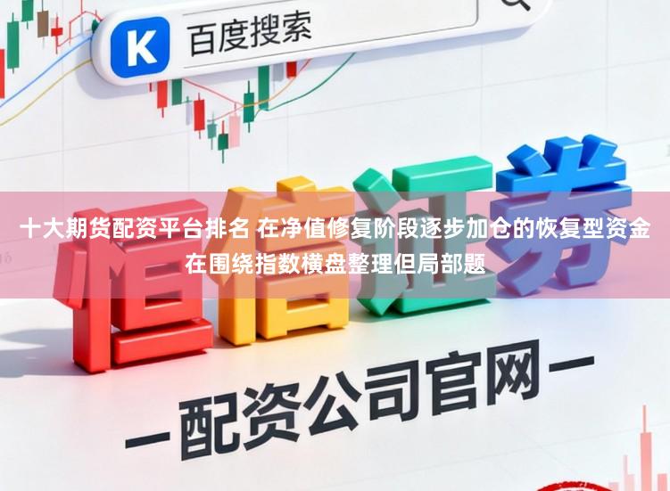 十大期货配资平台排名 在净值修复阶段逐步加仓的恢复型资金在围绕指数横盘整理但局部题
