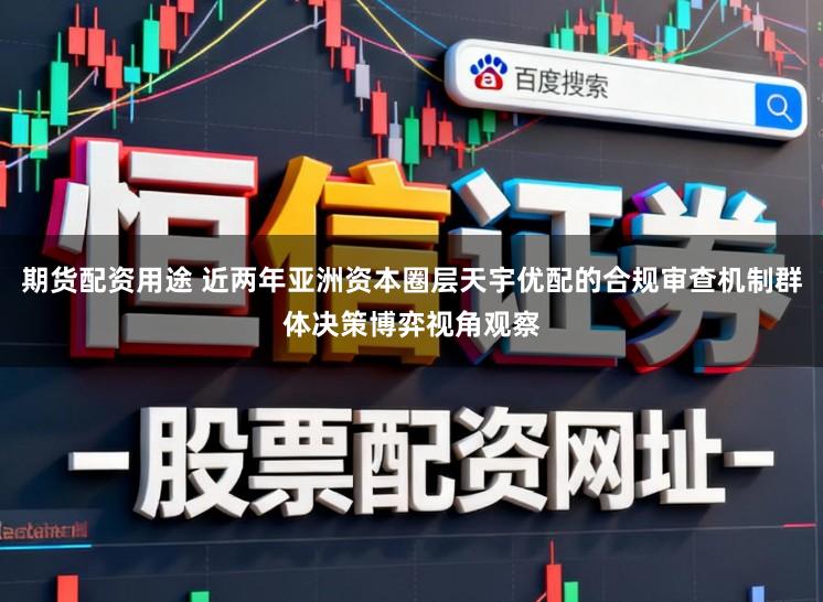 期货配资用途 近两年亚洲资本圈层天宇优配的合规审查机制群体决策博弈视角观察