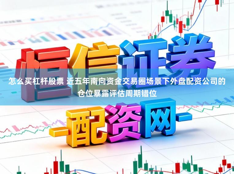 怎么买杠杆股票 近五年南向资金交易圈场景下外盘配资公司的仓位暴露评估周期错位
