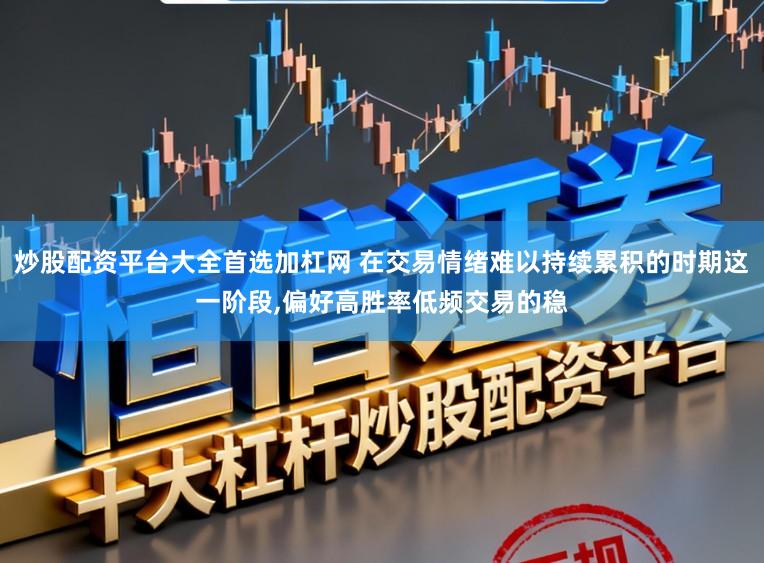 炒股配资平台大全首选加杠网 在交易情绪难以持续累积的时期这一阶段，偏好高胜率低频交易的稳