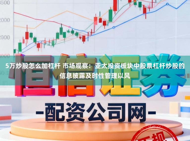 5万炒股怎么加杠杆 市场观察:亚太投资板块中股票杠杆炒股的信息披露及时性管理以风