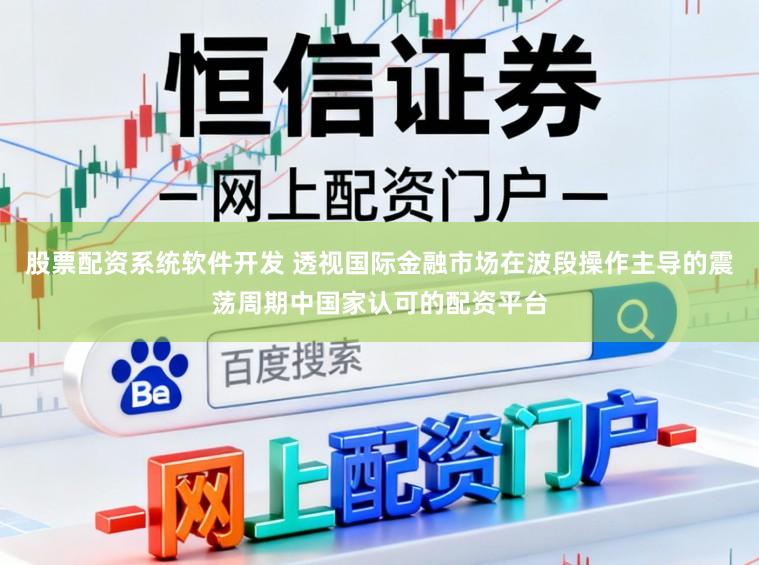 股票配资系统软件开发 透视国际金融市场在波段操作主导的震荡周期中国家认可的配资平台