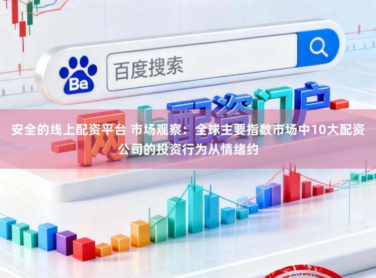 安全的线上配资平台 市场观察：全球主要指数市场中10大配资公司的投资行为从情绪约