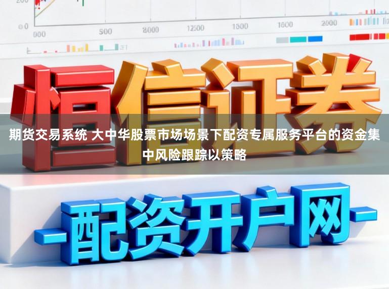 期货交易系统 大中华股票市场场景下配资专属服务平台的资金集中风险跟踪以策略