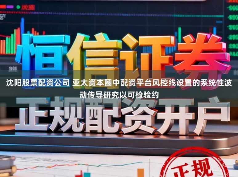 沈阳股票配资公司 亚太资本圈中配资平台风控线设置的系统性波动传导研究以可检验约
