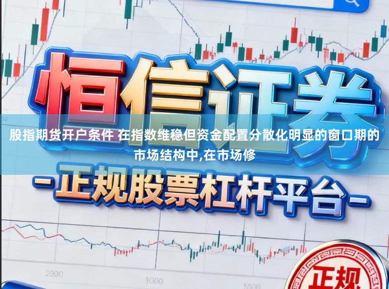 股指期货开户条件 在指数维稳但资金配置分散化明显的窗口期的市场结构中，在市场修