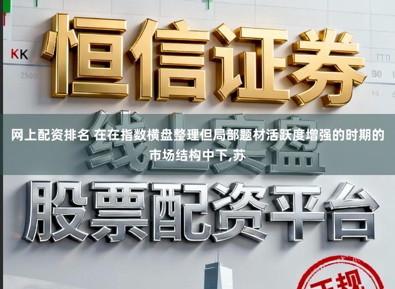 网上配资排名 在在指数横盘整理但局部题材活跃度增强的时期的市场结构中下，苏