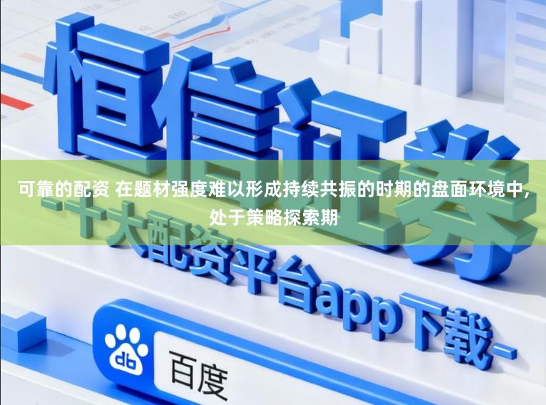 可靠的配资 在题材强度难以形成持续共振的时期的盘面环境中，处于策略探索期