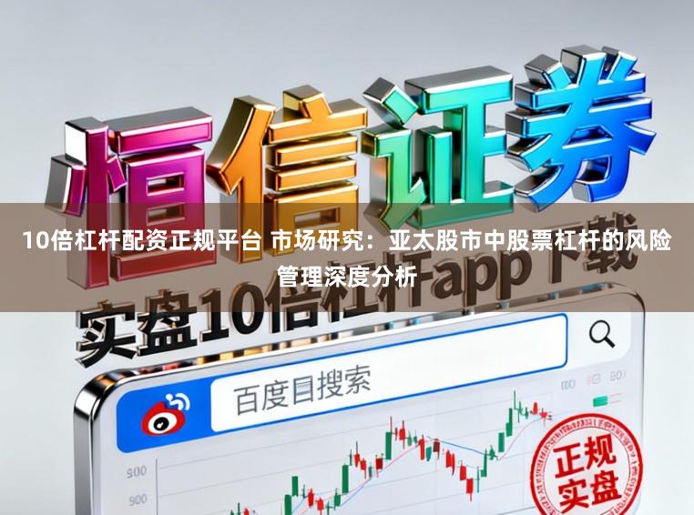 10倍杠杆配资正规平台 市场研究:亚太股市中股票杠杆的风险管理深度分析