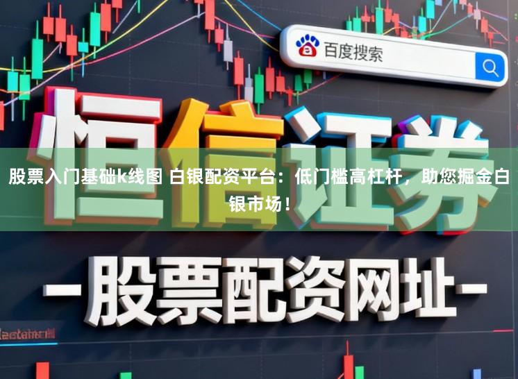 股票入门基础k线图 白银配资平台:低门槛高杠杆,助您掘金白银市场!