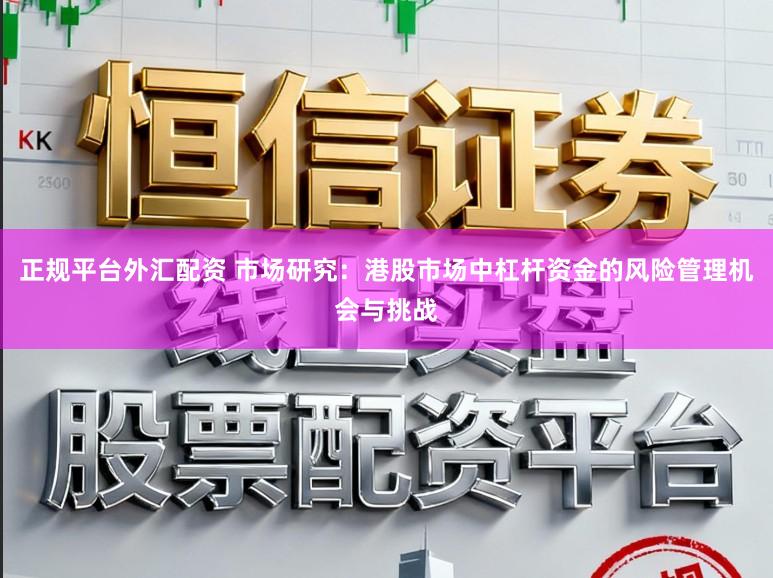 正规平台外汇配资 市场研究：港股市场中杠杆资金的风险管理机会与挑战