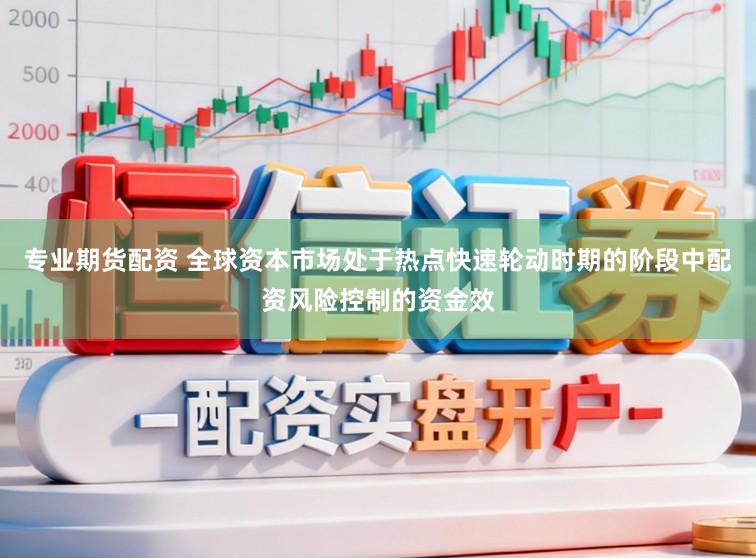 专业期货配资 全球资本市场处于热点快速轮动时期的阶段中配资风险控制的资金效
