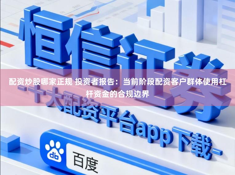 配资炒股哪家正规 投资者报告：当前阶段配资客户群体使用杠杆资金的合规边界