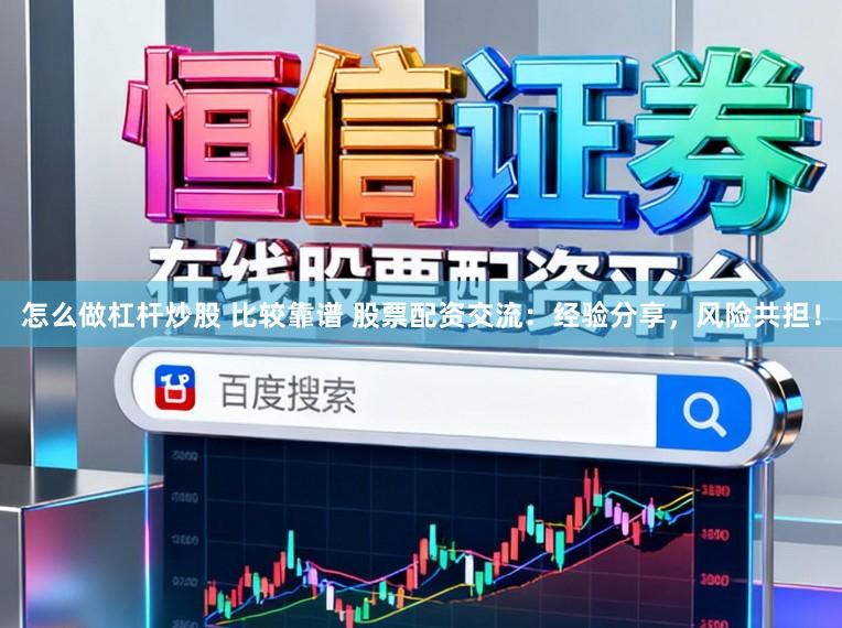 怎么做杠杆炒股 比较靠谱 股票配资交流：经验分享，风险共担！