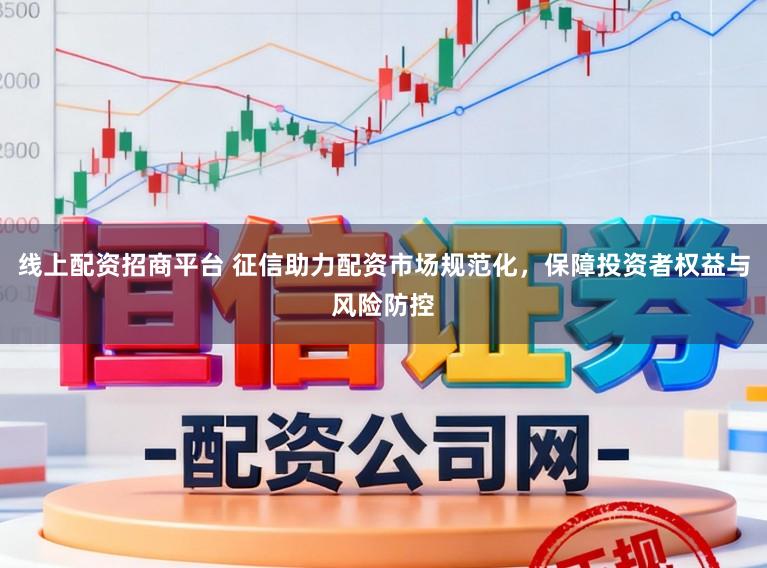线上配资招商平台 征信助力配资市场规范化,保障投资者权益与风险防控