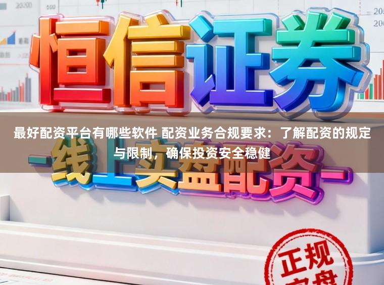 最好配资平台有哪些软件 配资业务合规要求:了解配资的规定与限制,确保投资安全稳健