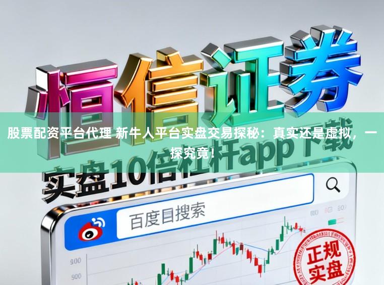 股票配资平台代理 新牛人平台实盘交易探秘:真实还是虚拟,一探究竟!