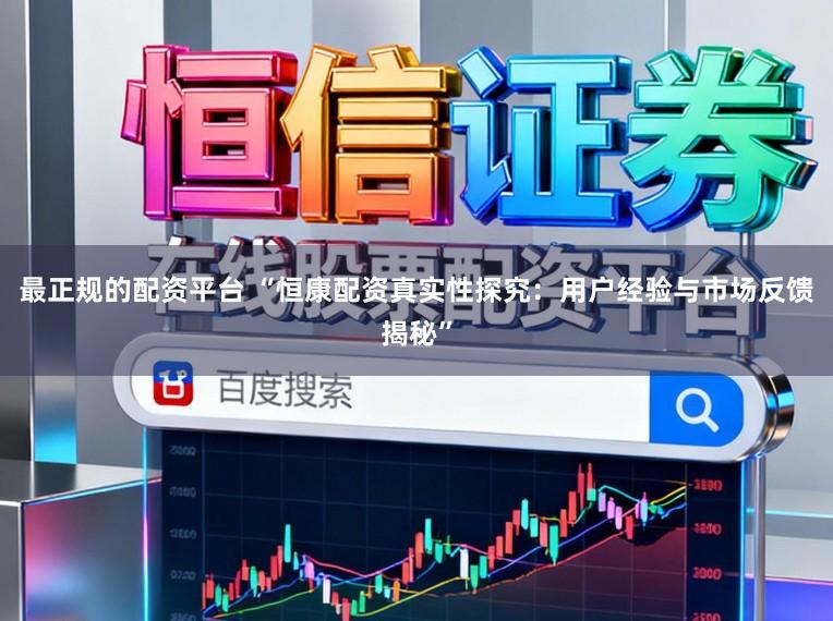 最正规的配资平台 “恒康配资真实性探究:用户经验与市场反馈揭秘”