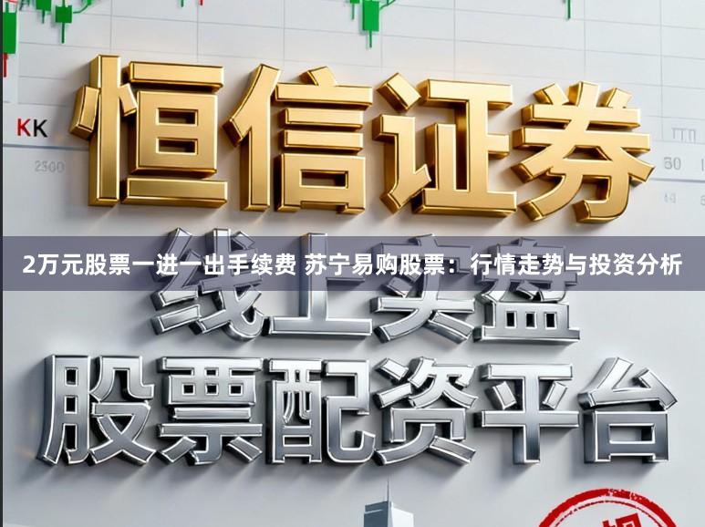 2万元股票一进一出手续费 苏宁易购股票:行情走势与投资分析
