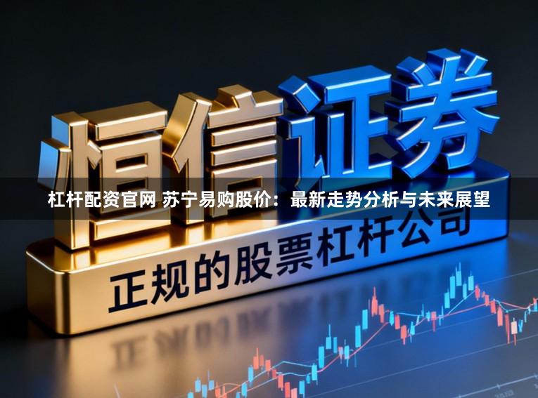 杠杆配资官网 苏宁易购股价:最新走势分析与未来展望