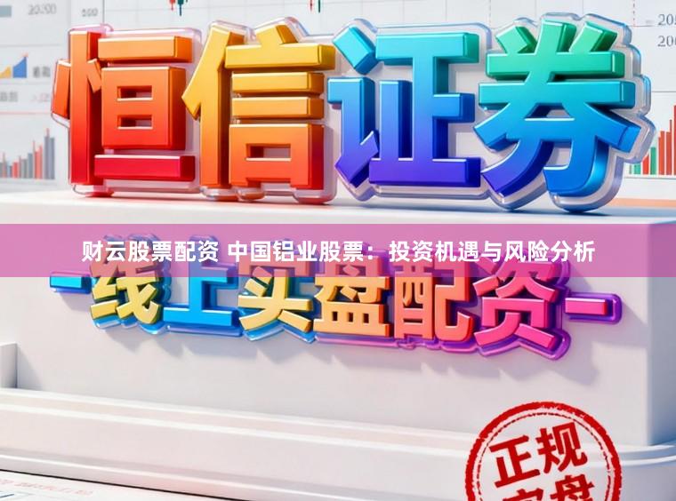 财云股票配资 中国铝业股票:投资机遇与风险分析
