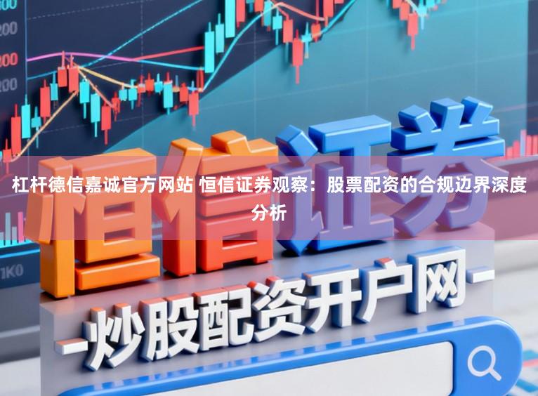 杠杆德信嘉诚官方网站 恒信证券观察:股票配资的合规边界深度分析