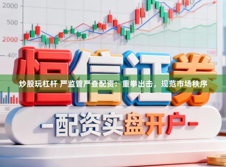 炒股玩杠杆 严监管严查配资：重拳出击，规范市场秩序