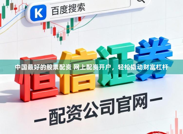 中国最好的股票配资 网上配资开户，轻松撬动财富杠杆