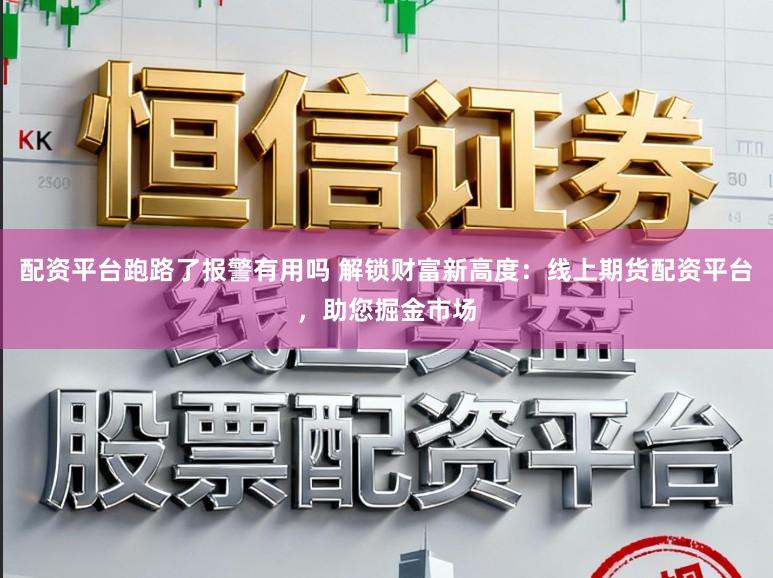 配资平台跑路了报警有用吗 解锁财富新高度：线上期货配资平台，助您掘金市场