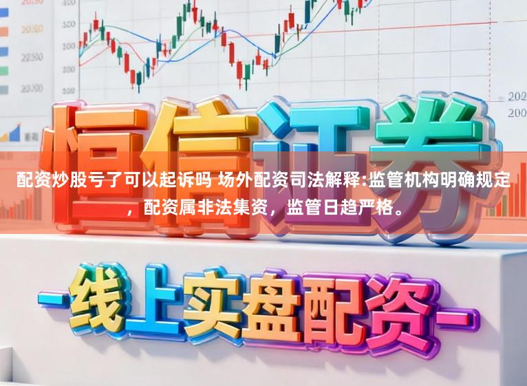 配资炒股亏了可以起诉吗 场外配资司法解释:监管机构明确规定，配资属非法集资，监管日趋严格。