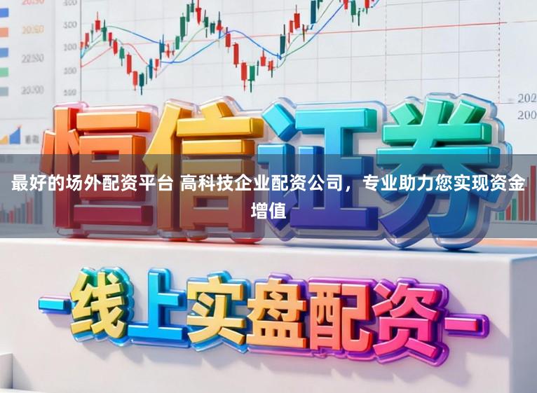 最好的场外配资平台 高科技企业配资公司，专业助力您实现资金增值