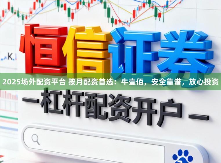 2025场外配资平台 按月配资首选：牛壹佰，安全靠谱，放心投资