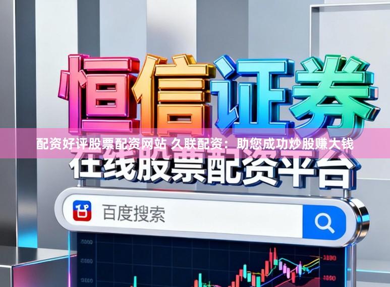配资好评股票配资网站 久联配资：助您成功炒股赚大钱